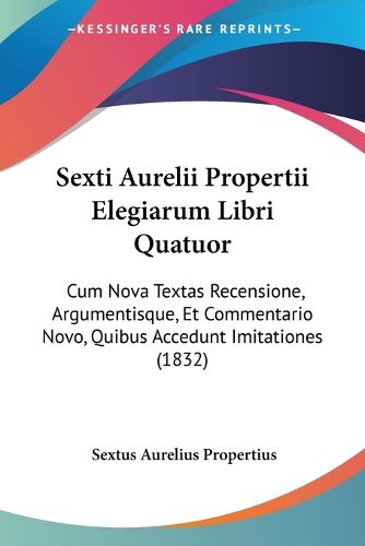 Sexti Aurelii Propertii Elegiarum Libri Quatuor: Cum Nova Textas Recensione, Argumentisque, Et Commentario Novo, Quibus Accedunt Imitationes (1832)