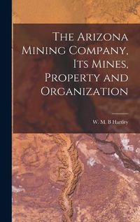 Cover image for The Arizona Mining Company, its Mines, Property and Organization