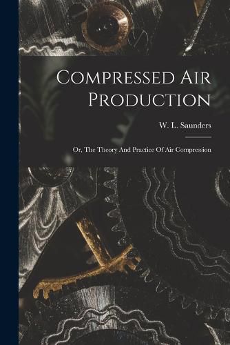 Compressed Air Production; Or, The Theory And Practice Of Air Compression