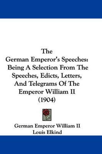 Cover image for The German Emperor's Speeches: Being a Selection from the Speeches, Edicts, Letters, and Telegrams of the Emperor William II (1904)