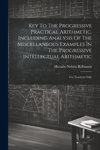 Cover image for Key To The Progressive Practical Arithmetic, Including Analysis Of The Miscellaneous Examples In The Progressive Intellectual Arithmetic