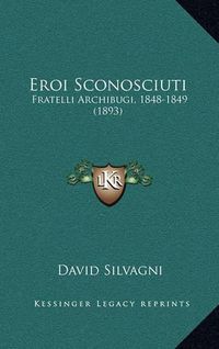 Cover image for Eroi Sconosciuti: Fratelli Archibugi, 1848-1849 (1893)