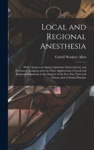 Cover image for Local and Regional Anesthesia; With Chapters on Spinal, Epidural, Paravertebral, and Parasacral Analgesia, and on Other Applications of Local and Regional Anesthesia to the Surgery of the eye, ear, Nose and Throat, and to Dental Practice