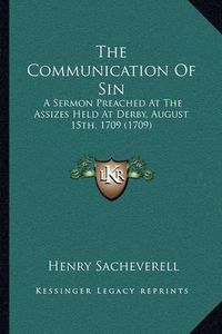 Cover image for The Communication of Sin: A Sermon Preached at the Assizes Held at Derby, August 15th, 1709 (1709)