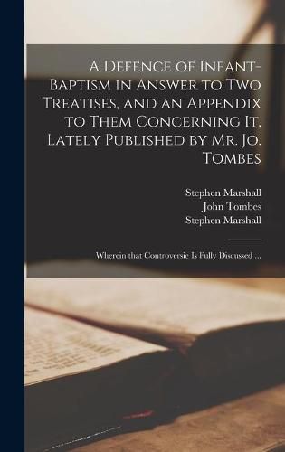 A Defence of Infant-baptism in Answer to Two Treatises, and an Appendix to Them Concerning It, Lately Published by Mr. Jo. Tombes: Wherein That Controversie is Fully Discussed ...