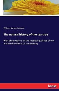 Cover image for The natural history of the tea-tree: with observations on the medical qualities of tea, and on the effects of tea-drinking