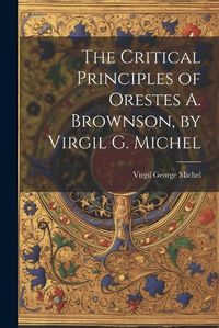 Cover image for The Critical Principles of Orestes A. Brownson, by Virgil G. Michel