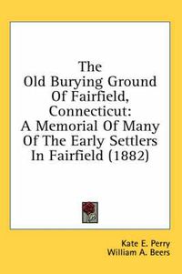 Cover image for The Old Burying Ground of Fairfield, Connecticut: A Memorial of Many of the Early Settlers in Fairfield (1882)