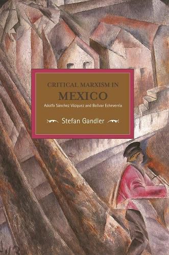 Critical Marxism In Mexico: Adolfo Sanchez Vazquez And Bolivar Echeverria: Historical Materialism, Volume 87