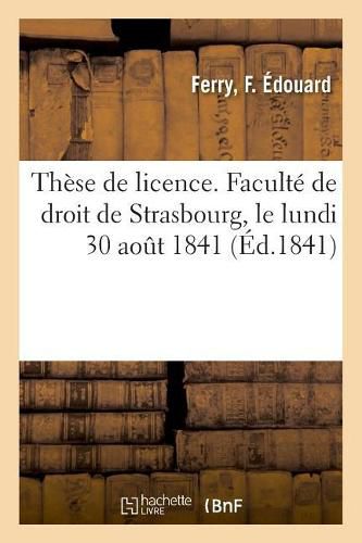 These de Licence. Faculte de Droit de Strasbourg, Le Lundi 30 Aout 1841