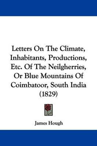 Cover image for Letters On The Climate, Inhabitants, Productions, Etc. Of The Neilgherries, Or Blue Mountains Of Coimbatoor, South India (1829)