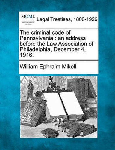 The Criminal Code of Pennsylvania: An Address Before the Law Association of Philadelphia, December 4, 1916.