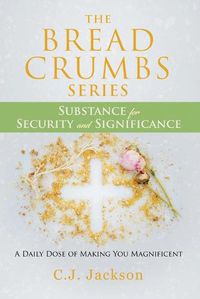 Cover image for The Bread Crumbs Series Substance for Security and Significance: A Daily Dose of Making You Magnificent