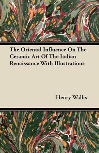 Cover image for The Oriental Influence On The Ceramic Art Of The Italian Renaissance With Illustrations