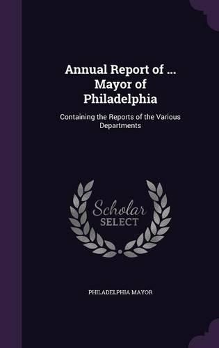 Cover image for Annual Report of ... Mayor of Philadelphia: Containing the Reports of the Various Departments