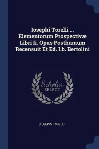 Cover image for Iosephi Torelli ... Elementorum Prospectiv  Libri II. Opus Posthumum Recensuit Et Ed. I.B. Bertolini