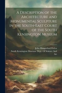 Cover image for A Description of the Architecture and Monumental Sculpture in the South-East Court of the South Kensington Museum