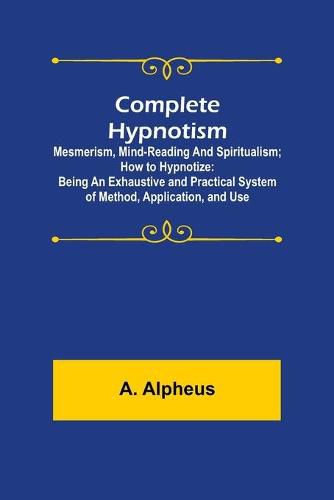 Cover image for Complete Hypnotism: Mesmerism, Mind-Reading and Spiritualism; How to Hypnotize: Being an Exhaustive and Practical System of Method, Application, and Use