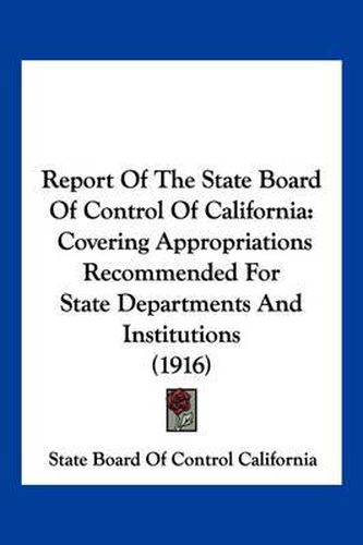 Cover image for Report of the State Board of Control of California: Covering Appropriations Recommended for State Departments and Institutions (1916)