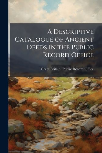 Cover image for A Descriptive Catalogue of Ancient Deeds in the Public Record Office: Series A, 10427-13672