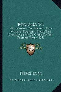 Cover image for Boxiana V2: Or Sketches of Ancient and Modern Pugilism, from the Championship of Cribb to the Present Time (1824)