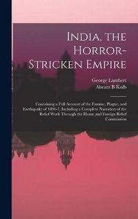 Cover image for India, the Horror-stricken Empire: Containing a Full Account of the Famine, Plague, and Earthquake of 1896-7, Including a Complete Narration of the Relief Work Through the Home and Foreign Relief Commission