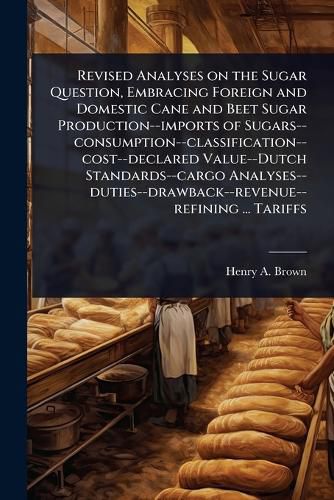 Cover image for Revised Analyses on the Sugar Question, Embracing Foreign and Domestic Cane and Beet Sugar Production--imports of Sugars--consumption--classification--cost--declared Value--Dutch Standards--cargo Analyses--duties--drawback--revenue--refining ... Tariffs