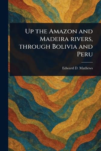 Cover image for Up the Amazon and Madeira Rivers, Through Bolivia and Peru