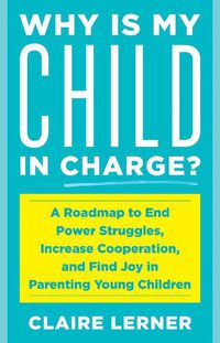 Cover image for Why Is My Child in Charge?: A Roadmap to End Power Struggles, Increase Cooperation, and Find Joy in Parenting Young Children