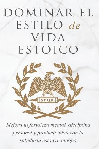 Cover image for Dominar El Estilo de Vida Estoica: Mejora Tu Fortaleza Mental, Disciplina Y Productividad Con La Sabiduria Estoica Antigua