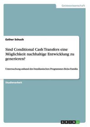 Cover image for Sind Conditional Cash Transfers eine Moeglichkeit nachhaltige Entwicklung zu generieren?: Untersuchung anhand des brasilianischen Programmes Bolsa Familia