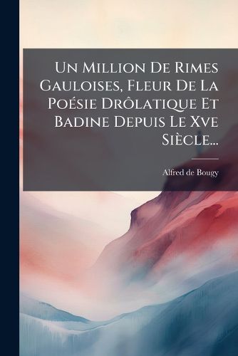 Cover image for Un Million De Rimes Gauloises, Fleur De La Poesie Drolatique Et Badine Depuis Le Xve Siecle...