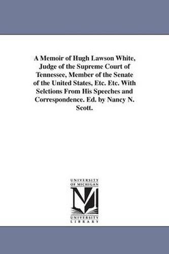 Cover image for A Memoir of Hugh Lawson White, Judge of the Supreme Court of Tennessee, Member of the Senate of the United States, Etc. Etc. With Selctions From His Speeches and Correspondence. Ed. by Nancy N. Scott.