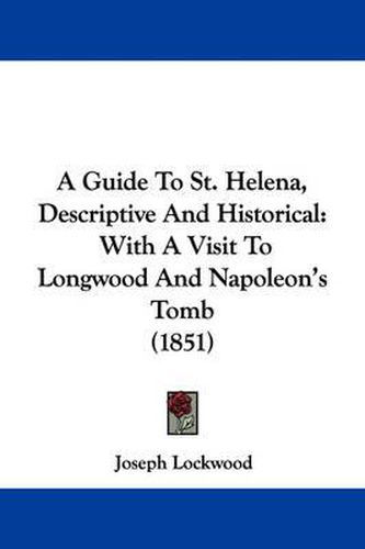 Cover image for A Guide To St. Helena, Descriptive And Historical: With A Visit To Longwood And Napoleon's Tomb (1851)