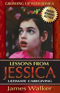 Cover image for Lessons from Jessica: Ultimate Caregiving: A Longtime Caregiver's Inspirational Guide to Understanding and Ultimately Succeeding at Caregiving