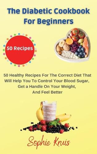 The Diabetic Cookbook for Beginners: 50 Healthy Recipes For The Correct Diet That Will Help You To Control Your Blood Sugar, Get a Handle On Your Weight, And Feel Better