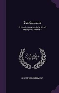 Cover image for Londiniana: Or, Reminiscences of the British Metropolis, Volume 4