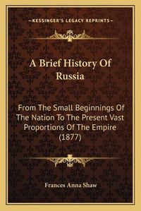 Cover image for A Brief History of Russia: From the Small Beginnings of the Nation to the Present Vast Proportions of the Empire (1877)