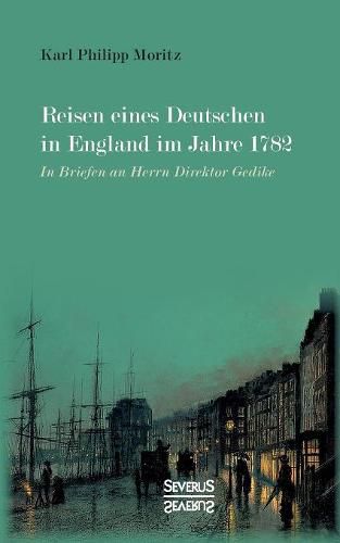 Reisen eines Deutschen in England im Jahre 1782: In Briefen an Herrn Direktor Gedike