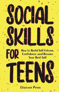 Cover image for Social Skills for Teens: How to Build Self-Esteem, Confidence, and Become Your Best Self