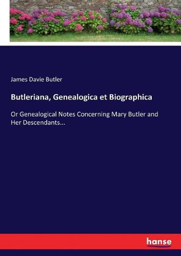 Butleriana, Genealogica et Biographica: Or Genealogical Notes Concerning Mary Butler and Her Descendants...