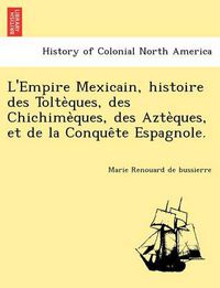 Cover image for L'Empire Mexicain, Histoire Des Tolte Ques, Des Chichime Ques, Des Azte Ques, Et de La Conque Te Espagnole.