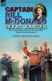 Cover image for Captain Bill McDonald Texas Ranger: the Account of a Famous Lawman of the South-Western Frontier
