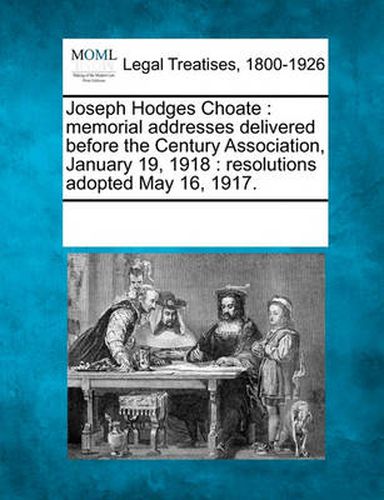 Joseph Hodges Choate: Memorial Addresses Delivered Before the Century Association, January 19, 1918: Resolutions Adopted May 16, 1917.