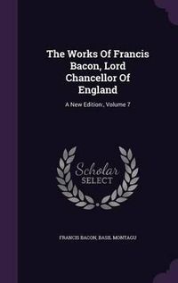 Cover image for The Works of Francis Bacon, Lord Chancellor of England: A New Edition: , Volume 7