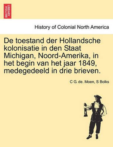 Cover image for de Toestand Der Hollandsche Kolonisatie in Den Staat Michigan, Noord-Amerika, in Het Begin Van Het Jaar 1849, Medegedeeld in Drie Brieven.