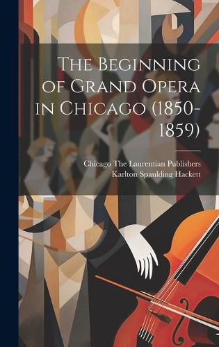 Cover image for The Beginning of Grand Opera in Chicago (1850-1859)