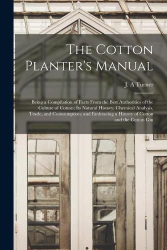 Cover image for The Cotton Planter's Manual: Being a Compilation of Facts From the Best Authorities of the Culture of Cotton; Its Natural History, Chemical Analysis, Trade, and Comsumption; and Embracing a History of Cotton and the Cotton Gin