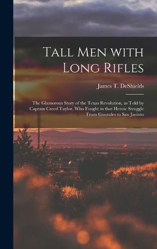 Tall Men With Long Rifles: the Glamorous Story of the Texas Revolution, as Told by Captain Creed Taylor, Who Fought in That Heroic Struggle From Gonzales to San Jacinto