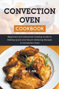 Cover image for Convection Oven Cookbook: Beginners and Advanced Cooking Guide to Making Quick and Mouth-Watering Recipes in Convection Oven